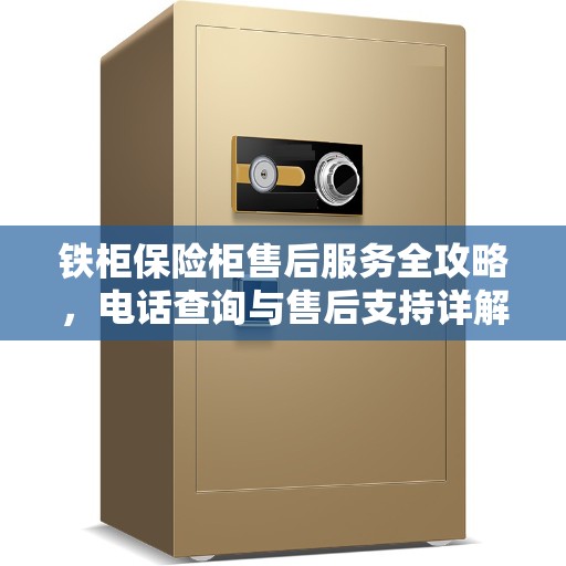 铁柜保险柜售后服务全攻略，电话查询与售后支持详解