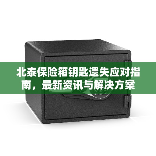 北泰保险箱钥匙遗失应对指南，最新资讯与解决方案