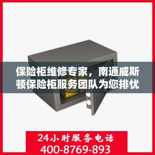 保险柜维修专家，南通威斯顿保险柜服务团队为您排忧解难