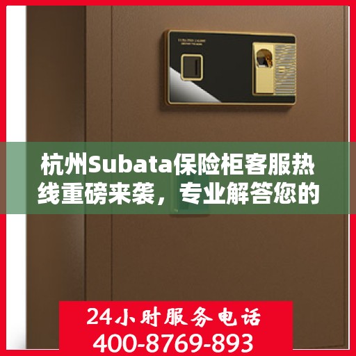 杭州Subata保险柜客服热线重磅来袭，专业解答您的安全与信任问题！