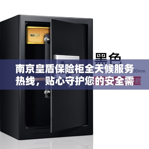 南京皇盾保险柜全天候服务热线，贴心守护您的安全需求