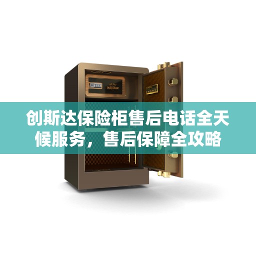 创斯达保险柜售后电话全天候服务，售后保障全攻略