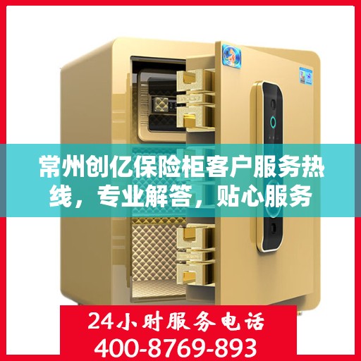 常州创亿保险柜客户服务热线，专业解答，贴心服务