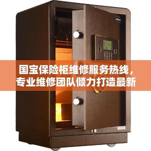 国宝保险柜维修服务热线，专业维修团队倾力打造最新权威推荐标题