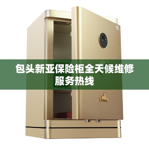 包头新亚保险柜全天候维修服务热线 包头新亚保险柜全天候维修服务热线