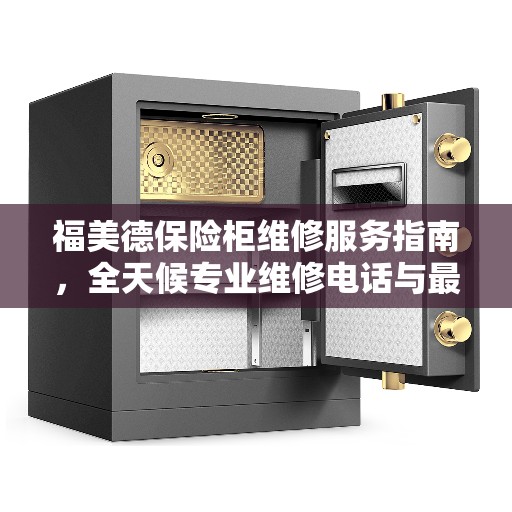 福美德保险柜维修服务指南，全天候专业维修电话与最新攻略