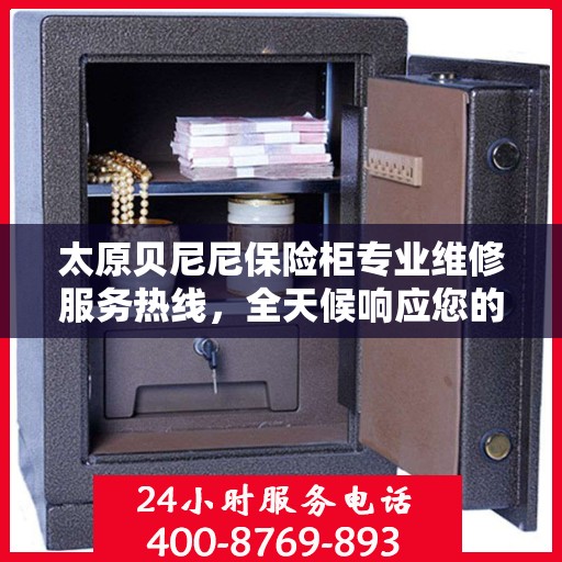 太原贝尼尼保险柜专业维修服务热线，全天候响应您的需求