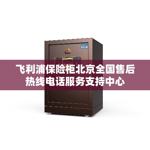 飞利浦保险柜北京全国售后热线电话服务支持中心
