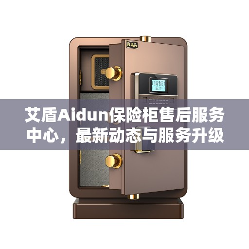艾盾Aidun保险柜售后服务中心,最新动态与服务升级解析 艾盾Aidun保险柜售后服务中心,最新动态与服务升级解析