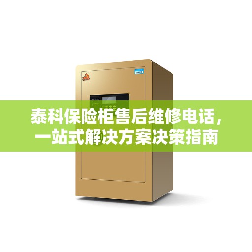 泰科保险柜售后维修电话,一站式解决方案决策指南 泰科保险柜售后维修电话,一站式解决方案决策指南