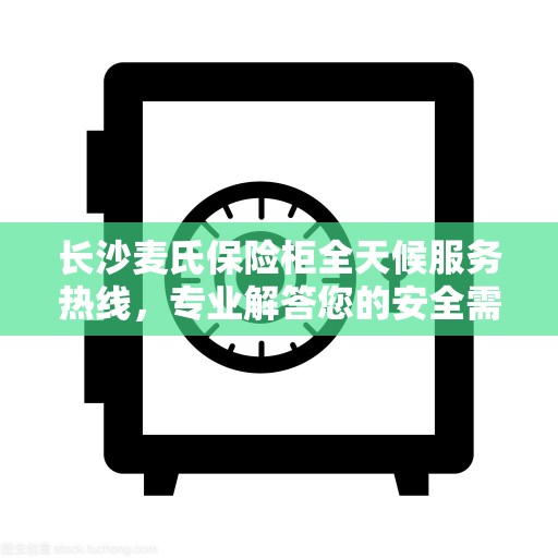 长沙麦氏保险柜全天候服务热线，专业解答您的安全需求