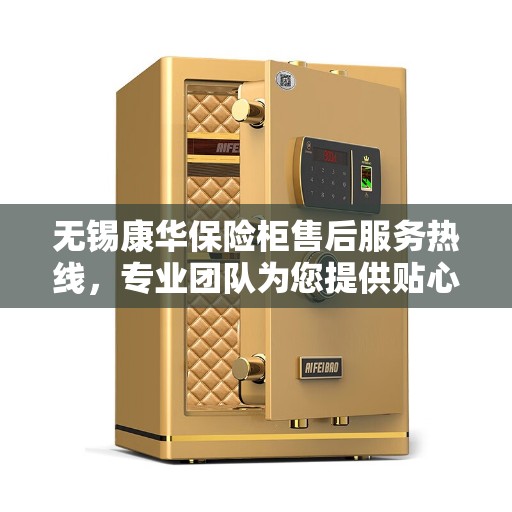 无锡康华保险柜售后服务热线，专业团队为您提供贴心服务保障！