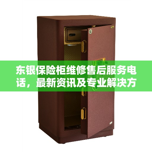 东银保险柜维修售后服务电话,最新资讯及专业解决方案 东银保险柜维修售后服务电话,最新资讯及专业解决方案