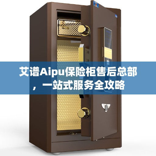 艾谱Aipu保险柜售后总部，一站式服务全攻略