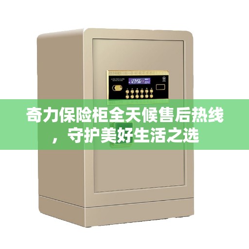 奇力保险柜全天候售后热线,守护美好生活之选 奇力保险柜全天候售后热线,守护美好生活之选