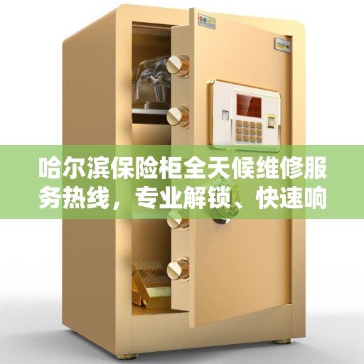 哈尔滨保险柜全天候维修服务热线，专业解锁、快速响应