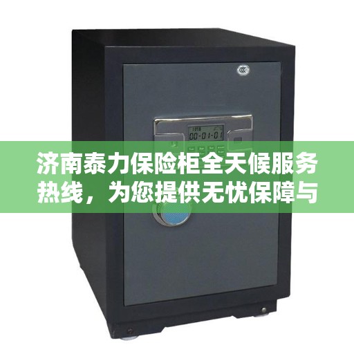 济南泰力保险柜全天候服务热线，为您提供无忧保障与贴心服务