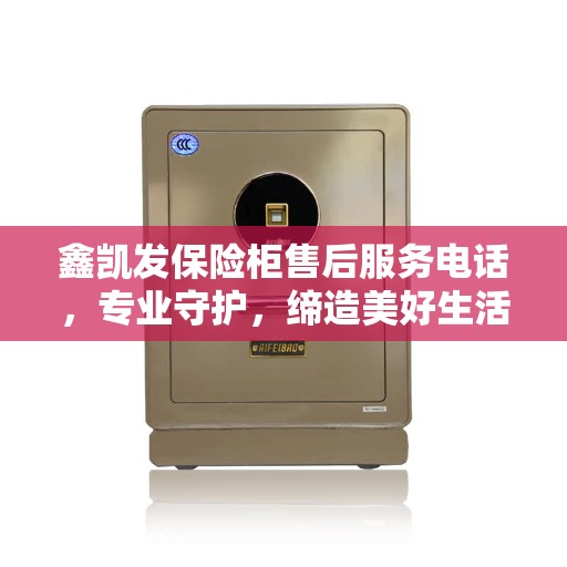 鑫凯发保险柜售后服务电话，专业守护，缔造美好生活