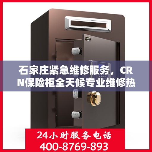 石家庄紧急维修服务，CRN保险柜全天候专业维修热线