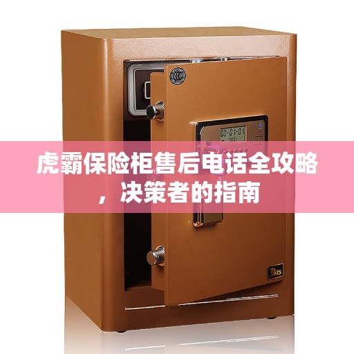 虎霸保险柜售后电话全攻略,决策者的指南 虎霸保险柜售后电话全攻略,决策者的指南