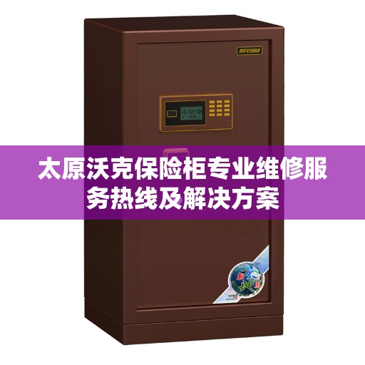 太原沃克保险柜专业维修服务热线及解决方案