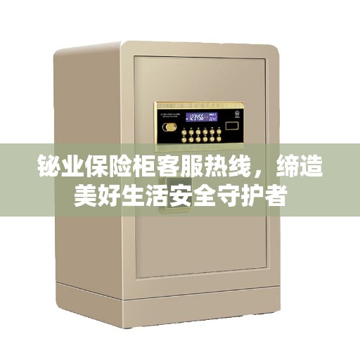 铋业保险柜客服热线，缔造美好生活安全守护者