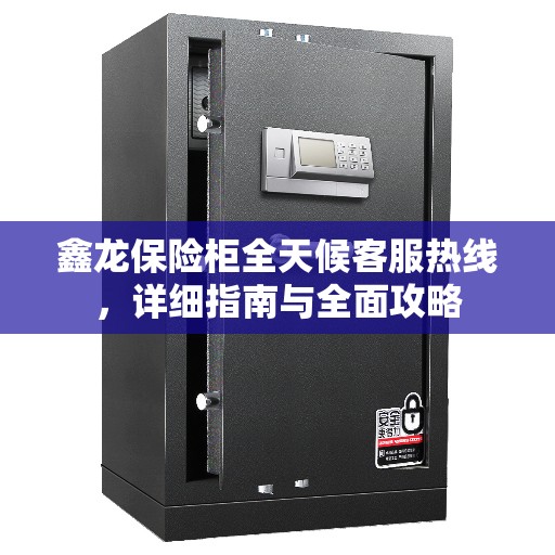 鑫龙保险柜全天候客服热线，详细指南与全面攻略