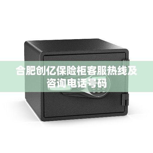 合肥创亿保险柜客服热线及咨询电话号码