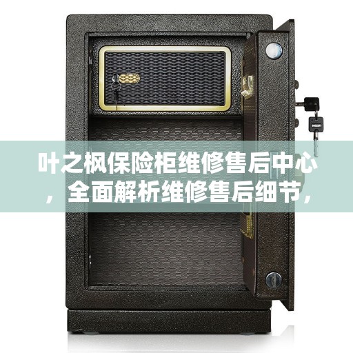 叶之枫保险柜维修售后中心，全面解析维修售后细节，让您无忧！