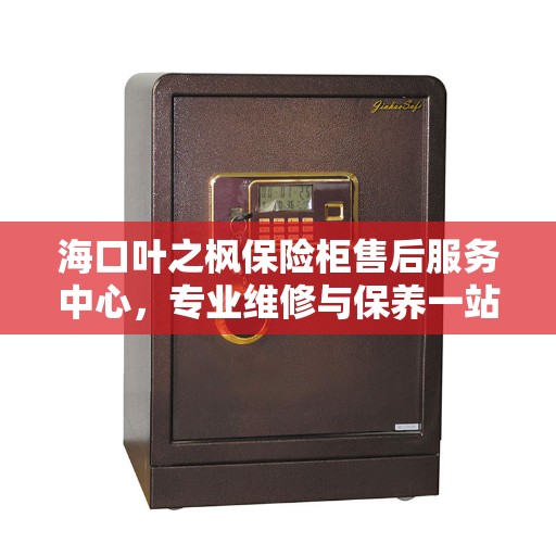 海口叶之枫保险柜售后服务中心，专业维修与保养一站式服务
