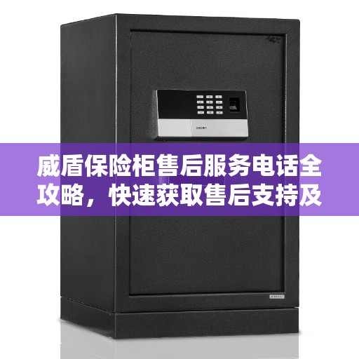 威盾保险柜售后服务电话全攻略，快速获取售后支持及联系方式！