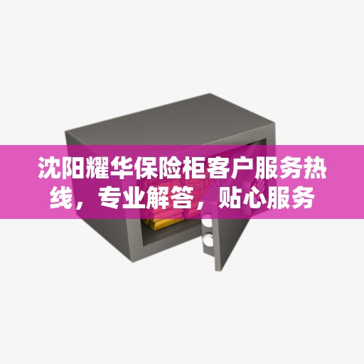 沈阳耀华保险柜客户服务热线，专业解答，贴心服务