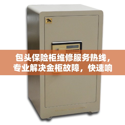 包头保险柜维修服务热线，专业解决金柜故障，快速响应电话！