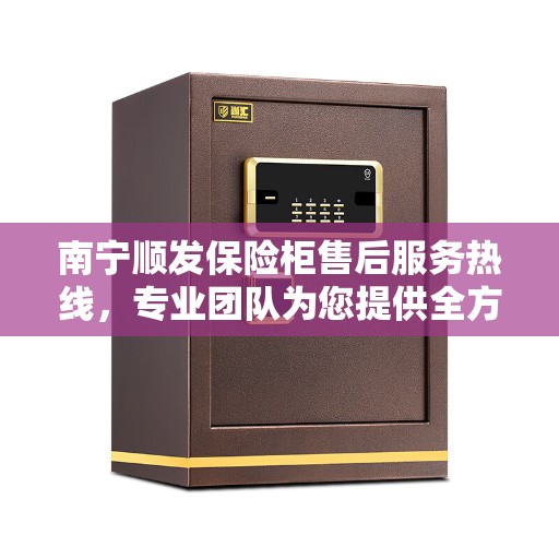 南宁顺发保险柜售后服务热线，专业团队为您提供全方位服务保障！