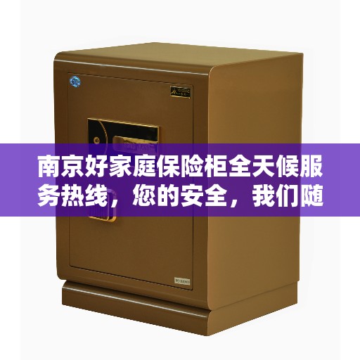 南京好家庭保险柜全天候服务热线，您的安全，我们随时守护！