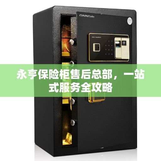 永亨保险柜售后总部,一站式服务全攻略 永亨保险柜售后总部,一站式服务全攻略