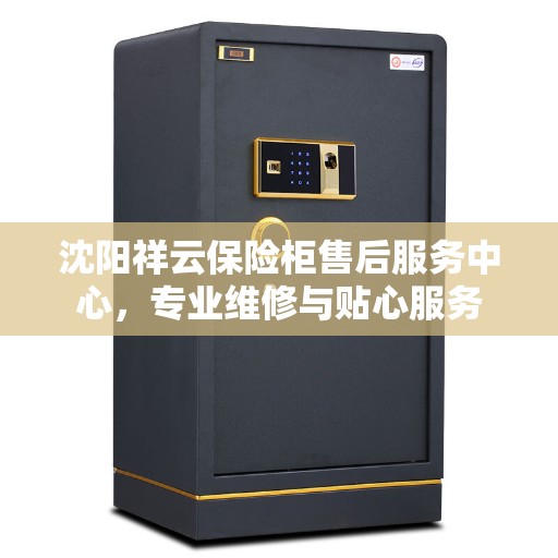 沈阳祥云保险柜售后服务中心，专业维修与贴心服务