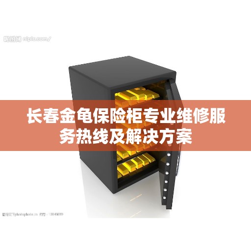 长春金龟保险柜专业维修服务热线及解决方案