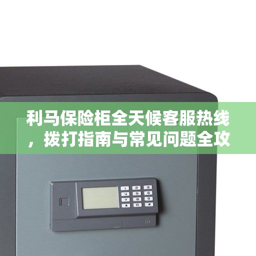 利马保险柜全天候客服热线，拨打指南与常见问题全攻略