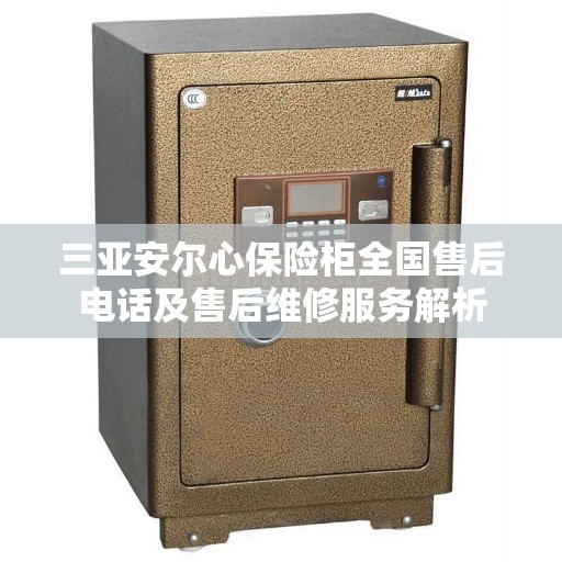 三亚安尔心保险柜全国售后电话及售后维修服务解析 三亚安尔心保险柜全国售后电话及售后维修服务解析
