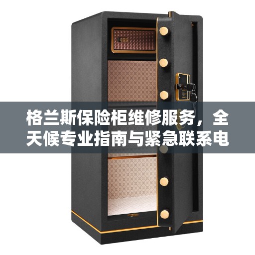 格兰斯保险柜维修服务，全天候专业指南与紧急联系电话