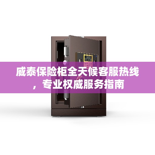 威泰保险柜全天候客服热线，专业权威服务指南