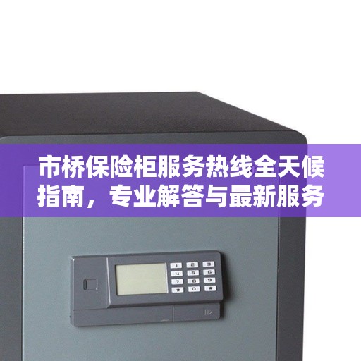 市桥保险柜服务热线全天候指南，专业解答与最新服务攻略