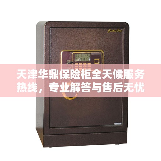 天津华鼎保险柜全天候服务热线，专业解答与售后无忧！