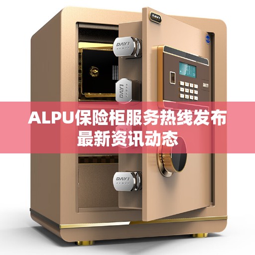ALPU保险柜服务热线发布最新资讯动态
