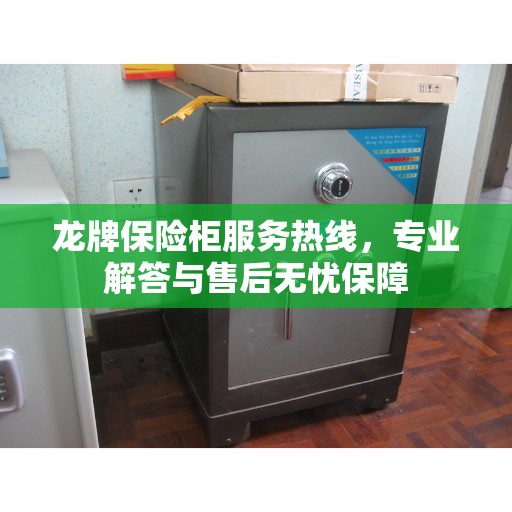 龙牌保险柜服务热线，专业解答与售后无忧保障