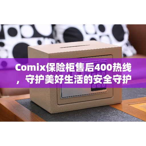 Comix保险柜售后400热线，守护美好生活的安全守护者