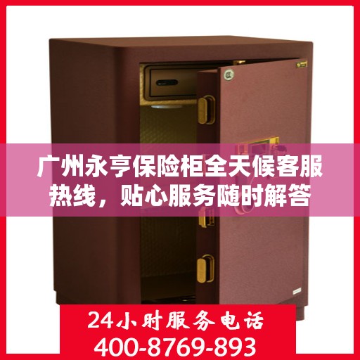 广州永亨保险柜全天候客服热线，贴心服务随时解答