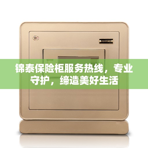 锦泰保险柜服务热线，专业守护，缔造美好生活