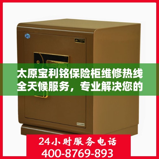 太原宝利铭保险柜维修热线全天候服务，专业解决您的安全锁事问题